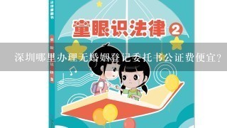 深圳哪里办理无婚姻登记委托书公证费便宜?