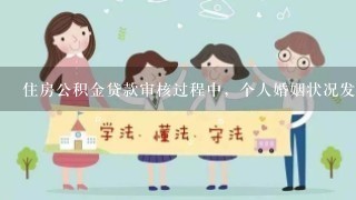 住房公积金贷款审核过程中，个人婚姻状况发生变化，如何处理？