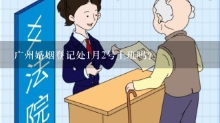 广州婚姻登记处1月2号上班吗？