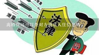 离婚官司可以查对方酒店入住信息吗