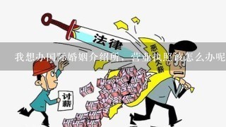 我想办国际婚姻介绍所，营业执照该怎么办呢？