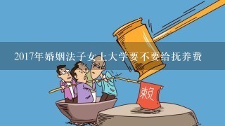 2017年婚姻法子女上大学要不要给抚养费