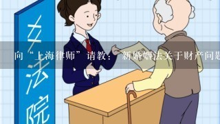 向“上海律师”请教： 新婚姻法关于财产问题