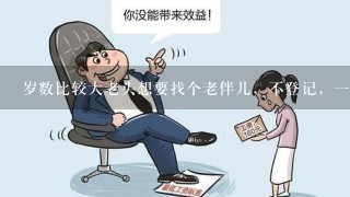 岁数比较大老头想要找个老伴儿，不登记，1旦老头儿先去世，他的伴儿是否有继承其财产的权利，比如房产?