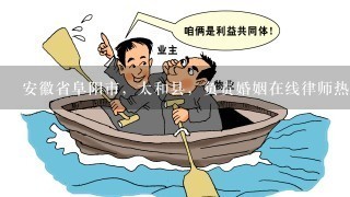 安徽省阜阳市，太和县，负责婚姻在线律师热线电话。