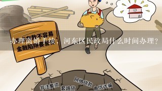 办理离婚手续，河东区民政局什么时间办理？需要带什么材料吗，在什么地点？谢谢！