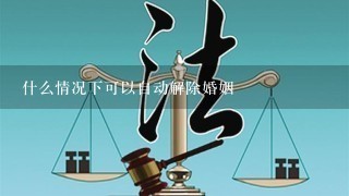 什么情况下可以自动解除婚姻