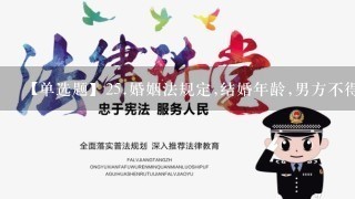 【单选题】25.婚姻法规定,结婚年龄,男方不得早于()周岁,女方不得早于()周岁。