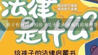 房子在河南省的房子是不是由河南省房地产管理局来管理？