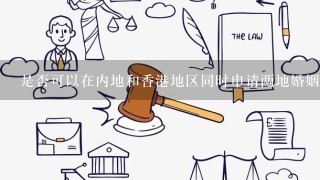 是否可以在内地和香港地区同时申请两地婚姻登记的相关证件与信息